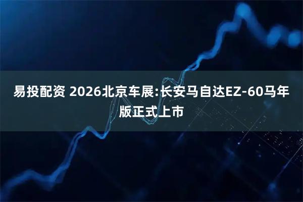 易投配资 2026北京车展:长安马自达EZ-60马年版正式上市