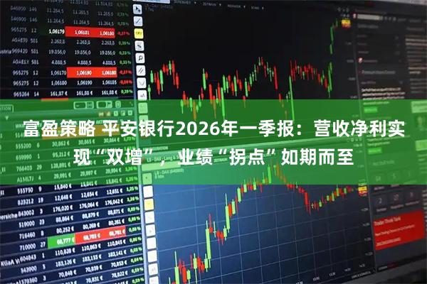 富盈策略 平安银行2026年一季报：营收净利实现“双增”，业绩“拐点”如期而至