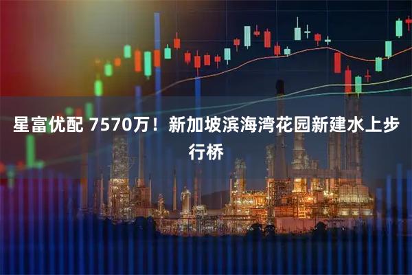 星富优配 7570万！新加坡滨海湾花园新建水上步行桥